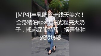 [MP4]丰乳肥臀一线天美穴！全身精油spa！油光程亮大奶子，翘起屁股特写，摆弄各种姿势诱惑